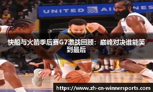 快船与火箭季后赛G7激战回顾:巅峰对决谁能笑到最后